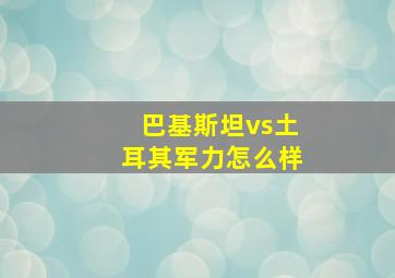 巴基斯坦vs土耳其军力怎么样