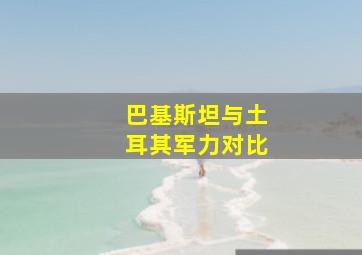 巴基斯坦与土耳其军力对比