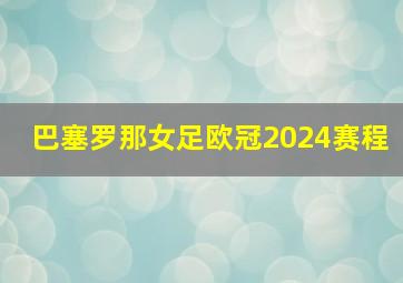 巴塞罗那女足欧冠2024赛程