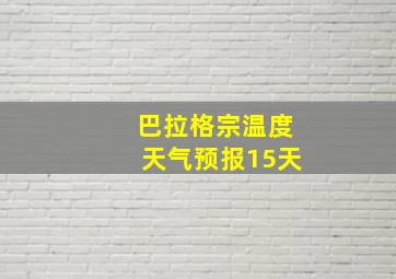 巴拉格宗温度天气预报15天