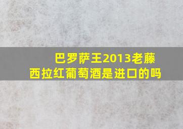 巴罗萨王2013老藤西拉红葡萄酒是进口的吗