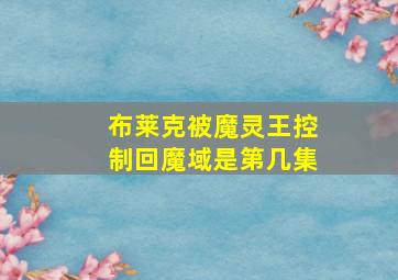 布莱克被魔灵王控制回魔域是第几集