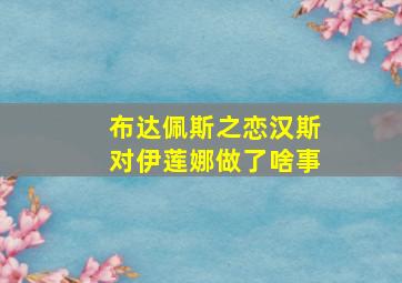 布达佩斯之恋汉斯对伊莲娜做了啥事