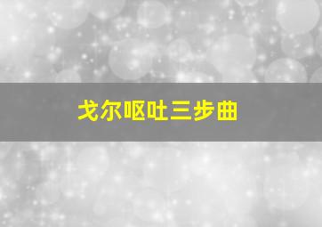 戈尔呕吐三步曲