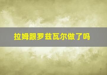 拉姆跟罗兹瓦尔做了吗