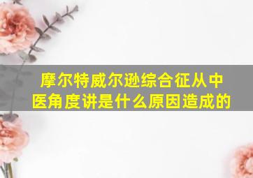 摩尔特威尔逊综合征从中医角度讲是什么原因造成的