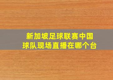 新加坡足球联赛中国球队现场直播在哪个台