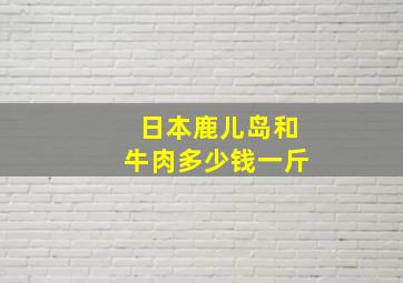 日本鹿儿岛和牛肉多少钱一斤