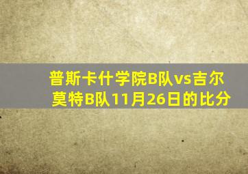 普斯卡什学院B队vs吉尔莫特B队11月26日的比分