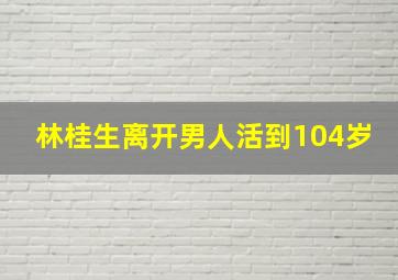 林桂生离开男人活到104岁