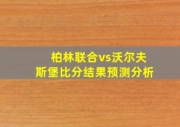 柏林联合vs沃尔夫斯堡比分结果预测分析