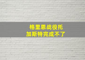 格里恩战役托加斯特完成不了