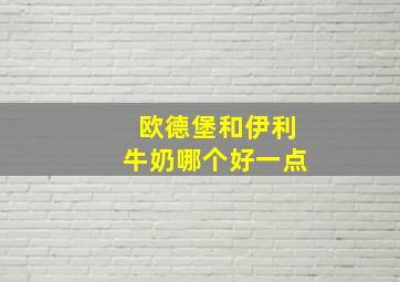 欧德堡和伊利牛奶哪个好一点