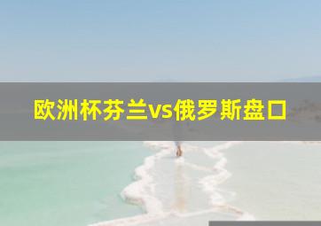 欧洲杯芬兰vs俄罗斯盘口