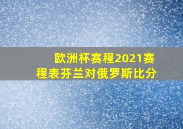 欧洲杯赛程2021赛程表芬兰对俄罗斯比分