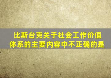 比斯台克关于社会工作价值体系的主要内容中不正确的是