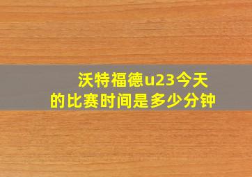 沃特福德u23今天的比赛时间是多少分钟