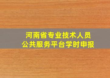 河南省专业技术人员公共服务平台学时申报