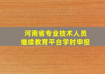 河南省专业技术人员继续教育平台学时申报