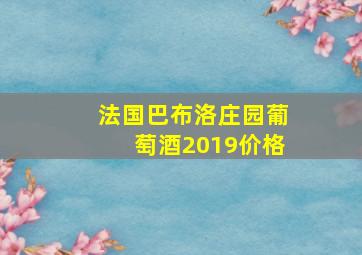 法国巴布洛庄园葡萄酒2019价格