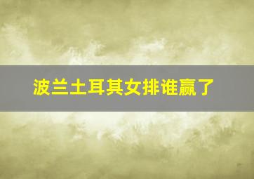 波兰土耳其女排谁赢了