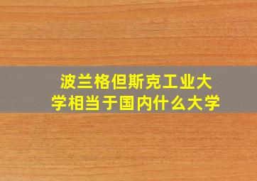 波兰格但斯克工业大学相当于国内什么大学