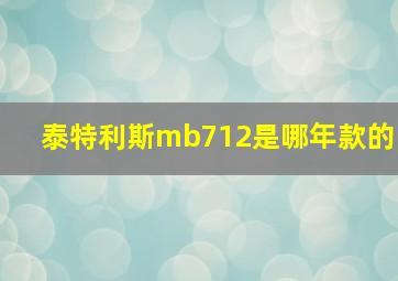 泰特利斯mb712是哪年款的