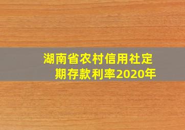 湖南省农村信用社定期存款利率2020年