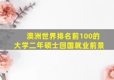 澳洲世界排名前100的大学二年硕士回国就业前景