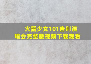 火箭少女101告别演唱会完整版视频下载观看