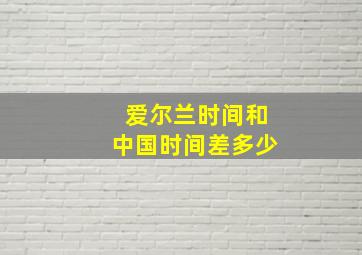 爱尔兰时间和中国时间差多少