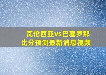 瓦伦西亚vs巴塞罗那比分预测最新消息视频