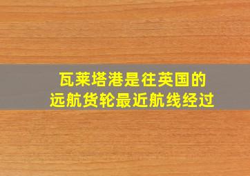 瓦莱塔港是往英国的远航货轮最近航线经过