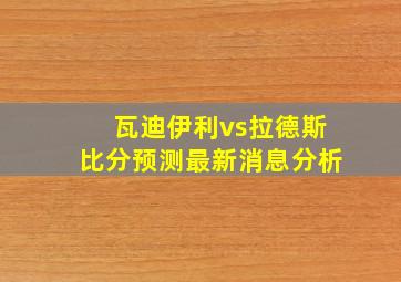 瓦迪伊利vs拉德斯比分预测最新消息分析