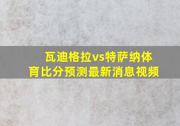 瓦迪格拉vs特萨纳体育比分预测最新消息视频