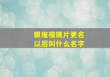 眼维视镜片更名以后叫什么名字