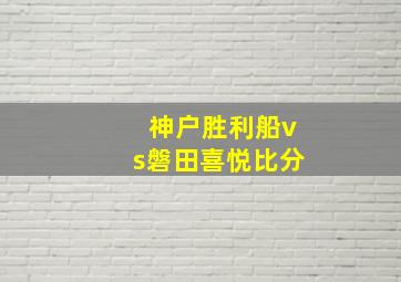 神户胜利船vs磐田喜悦比分