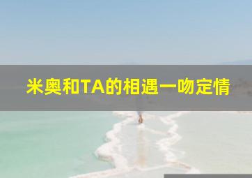 米奥和TA的相遇一吻定情