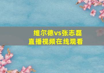 维尔德vs张志磊直播视频在线观看