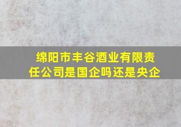 绵阳市丰谷酒业有限责任公司是国企吗还是央企