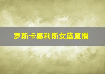 罗斯卡塞利斯女篮直播