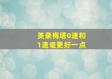 美录梅塔0速和1速谁更好一点