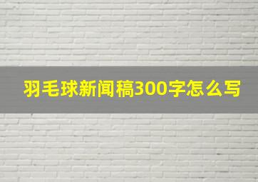 羽毛球新闻稿300字怎么写