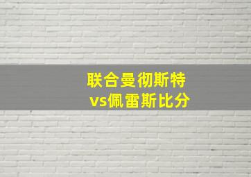 联合曼彻斯特vs佩雷斯比分