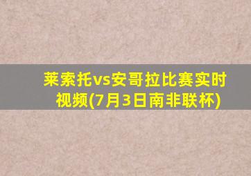 莱索托vs安哥拉比赛实时视频(7月3日南非联杯)