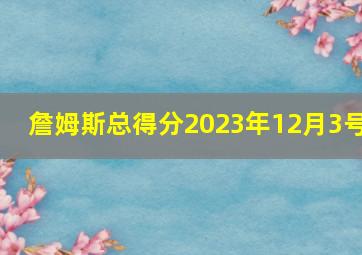 詹姆斯总得分2023年12月3号