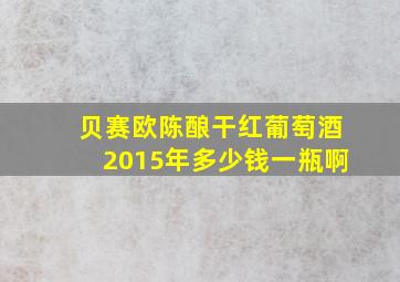 贝赛欧陈酿干红葡萄酒2015年多少钱一瓶啊