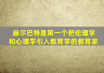 赫尔巴特是第一个把伦理学和心理学引入教育学的教育家