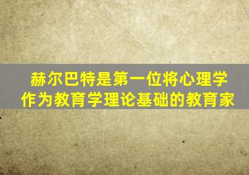 赫尔巴特是第一位将心理学作为教育学理论基础的教育家