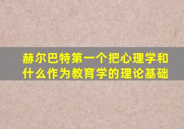 赫尔巴特第一个把心理学和什么作为教育学的理论基础